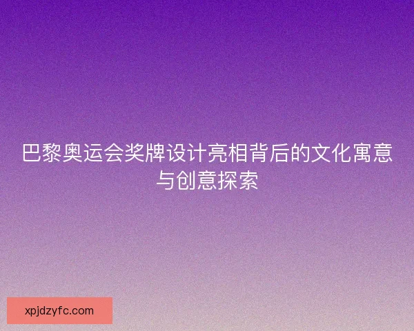 巴黎奥运会奖牌设计亮相背后的文化寓意与创意探索