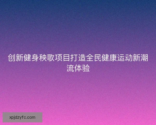 创新健身秧歌项目打造全民健康运动新潮流体验