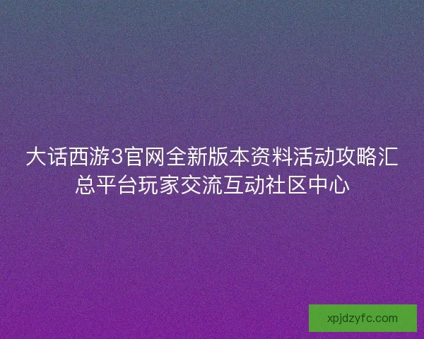 大话西游3官网全新版本资料活动攻略汇总平台玩家交流互动社区中心