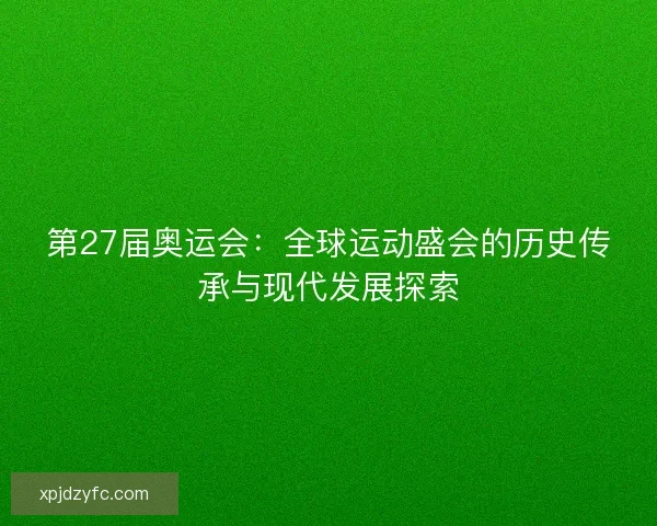 第27届奥运会：全球运动盛会的历史传承与现代发展探索